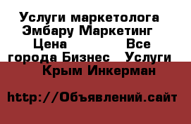 Услуги маркетолога. Эмбару Маркетинг › Цена ­ 15 000 - Все города Бизнес » Услуги   . Крым,Инкерман